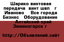 Шарико винтовая передача, винт швп  (г. Иваново) - Все города Бизнес » Оборудование   . Алтайский край,Змеиногорск г.